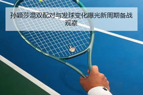 孙颖莎混双配对与发球变化曝光新周期备战观察